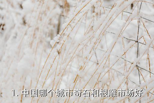 中国哪个城市奇石和根雕市场好,哪座城市的奇石和根雕市场最佳？
